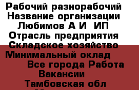 Рабочий-разнорабочий › Название организации ­ Любимов А.И, ИП › Отрасль предприятия ­ Складское хозяйство › Минимальный оклад ­ 35 000 - Все города Работа » Вакансии   . Тамбовская обл.,Моршанск г.